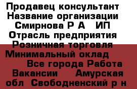 Продавец-консультант › Название организации ­ Смирнова Р.А., ИП › Отрасль предприятия ­ Розничная торговля › Минимальный оклад ­ 30 000 - Все города Работа » Вакансии   . Амурская обл.,Свободненский р-н